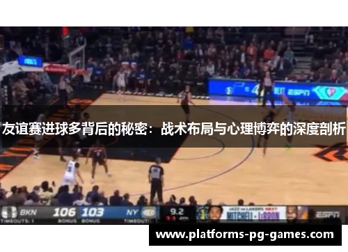 友谊赛进球多背后的秘密：战术布局与心理博弈的深度剖析