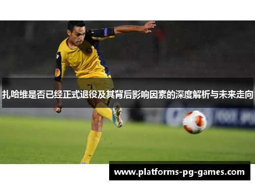 扎哈维是否已经正式退役及其背后影响因素的深度解析与未来走向 扎哈维是否已经正式退役及其背后影响因素的深度解析与未来走向