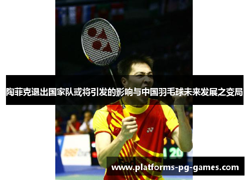陶菲克退出国家队或将引发的影响与中国羽毛球未来发展之变局