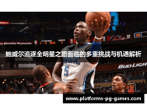 鲍威尔追逐全明星之路面临的多重挑战与机遇解析 鲍威尔追逐全明星之路面临的多重挑战与机遇解析