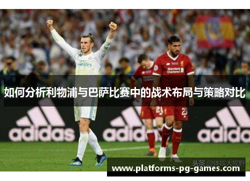 如何分析利物浦与巴萨比赛中的战术布局与策略对比