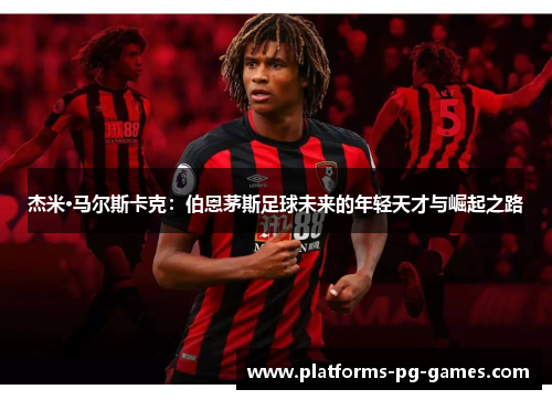 杰米·马尔斯卡克:伯恩茅斯足球未来的年轻天才与崛起之路 杰米·马尔斯卡克:伯恩茅斯足球未来的年轻天才与崛起之路