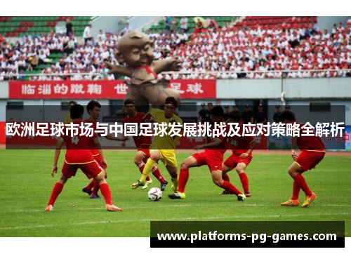 欧洲足球市场与中国足球发展挑战及应对策略全解析 欧洲足球市场与中国足球发展挑战及应对策略全解析