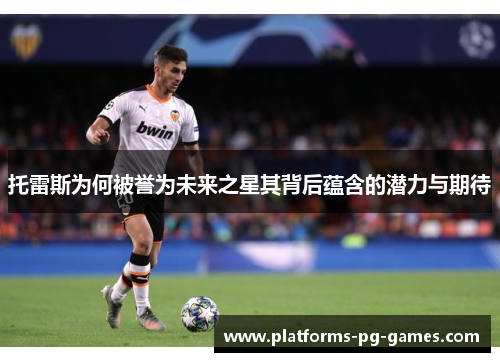 托雷斯为何被誉为未来之星其背后蕴含的潜力与期待 托雷斯为何被誉为未来之星其背后蕴含的潜力与期待