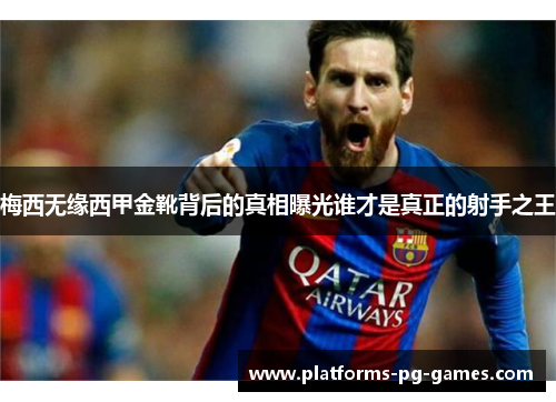 梅西无缘西甲金靴背后的真相曝光谁才是真正的射手之王