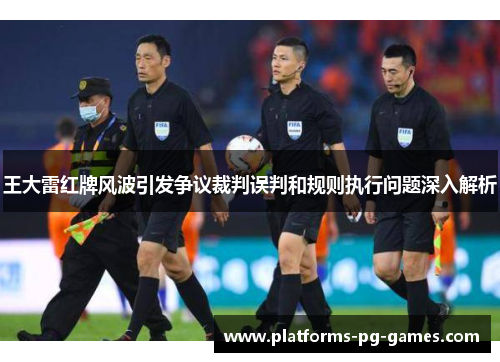 王大雷红牌风波引发争议裁判误判和规则执行问题深入解析 王大雷红牌风波引发争议裁判误判和规则执行问题深入解析