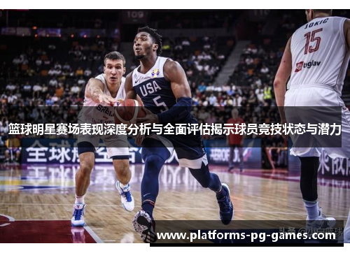 篮球明星赛场表现深度分析与全面评估揭示球员竞技状态与潜力