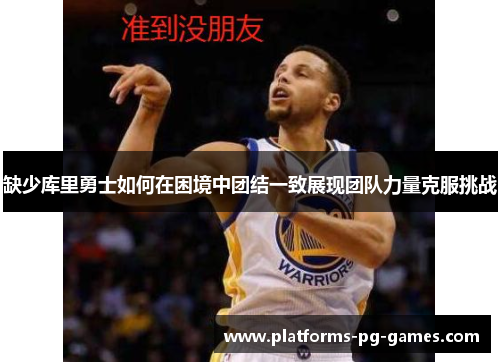 缺少库里勇士如何在困境中团结一致展现团队力量克服挑战