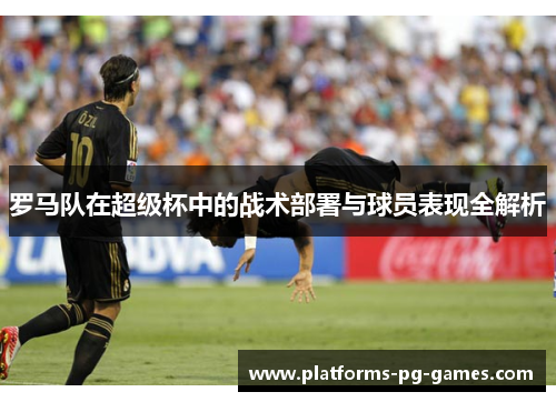 罗马队在超级杯中的战术部署与球员表现全解析 罗马队在超级杯中的战术部署与球员表现全解析