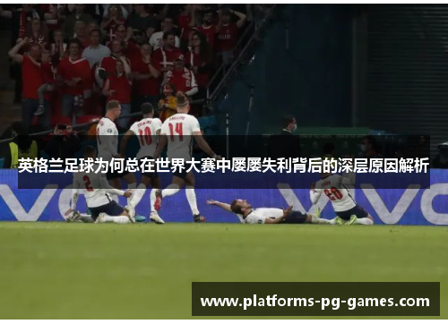 英格兰足球为何总在世界大赛中屡屡失利背后的深层原因解析 英格兰足球为何总在世界大赛中屡屡失利背后的深层原因解析