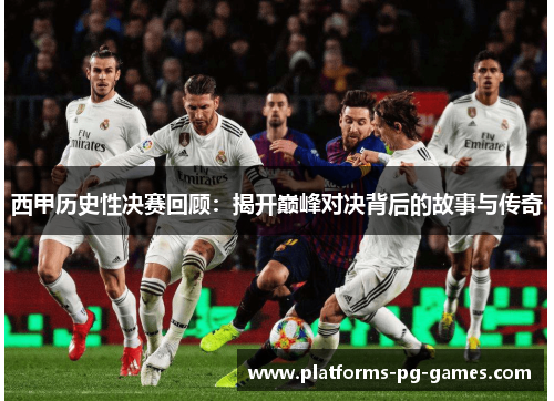 西甲历史性决赛回顾:揭开巅峰对决背后的故事与传奇 西甲历史性决赛回顾:揭开巅峰对决背后的故事与传奇