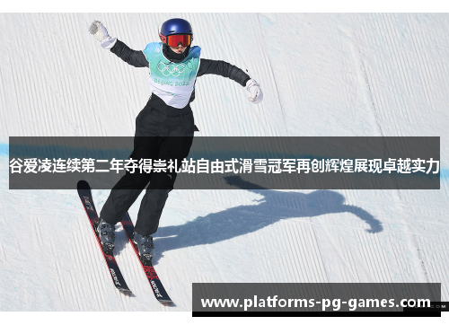 谷爱凌连续第二年夺得崇礼站自由式滑雪冠军再创辉煌展现卓越实力 谷爱凌连续第二年夺得崇礼站自由式滑雪冠军再创辉煌展现卓越实力