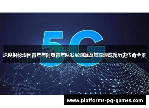 深度揭秘埃因青年与阿贾青年队发展渊源及其辉煌成就历史传奇全景