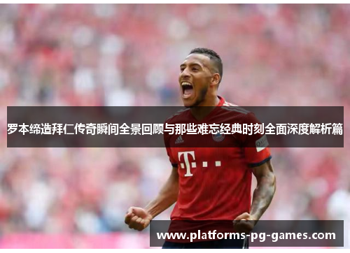 罗本缔造拜仁传奇瞬间全景回顾与那些难忘经典时刻全面深度解析篇