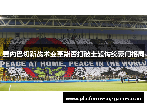 费内巴切新战术变革能否打破土超传统豪门格局 费内巴切新战术变革能否打破土超传统豪门格局
