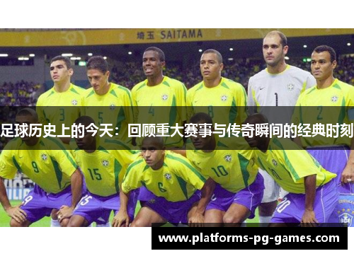 足球历史上的今天：回顾重大赛事与传奇瞬间的经典时刻