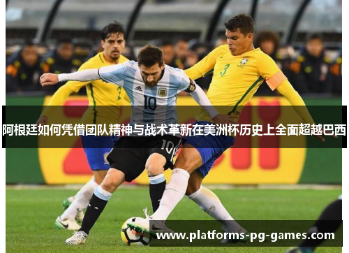 阿根廷如何凭借团队精神与战术革新在美洲杯历史上全面超越巴西