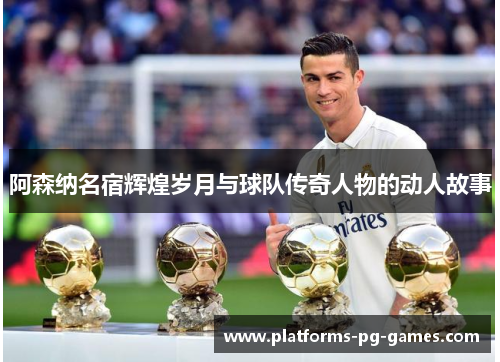 阿森纳名宿辉煌岁月与球队传奇人物的动人故事