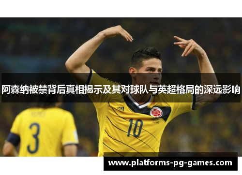 阿森纳被禁背后真相揭示及其对球队与英超格局的深远影响