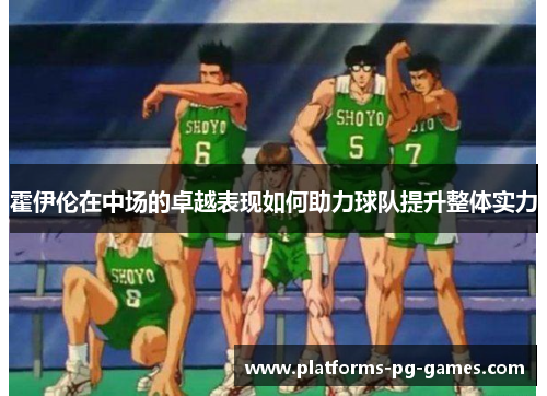 霍伊伦在中场的卓越表现如何助力球队提升整体实力 霍伊伦在中场的卓越表现如何助力球队提升整体实力