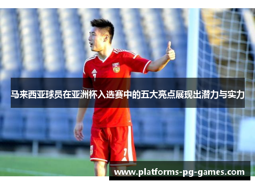 马来西亚球员在亚洲杯入选赛中的五大亮点展现出潜力与实力 马来西亚球员在亚洲杯入选赛中的五大亮点展现出潜力与实力