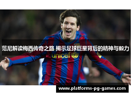 范尼解读梅西传奇之路 揭示足球巨星背后的精神与毅力 范尼解读梅西传奇之路 揭示足球巨星背后的精神与毅力