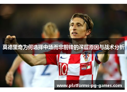莫德里奇为何选择中场而非前锋的深层原因与战术分析 莫德里奇为何选择中场而非前锋的深层原因与战术分析