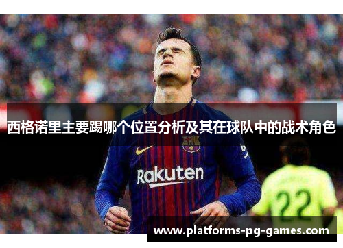 西格诺里主要踢哪个位置分析及其在球队中的战术角色 西格诺里主要踢哪个位置分析及其在球队中的战术角色