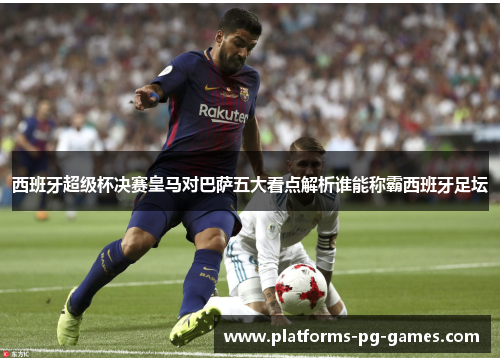 西班牙超级杯决赛皇马对巴萨五大看点解析谁能称霸西班牙足坛 西班牙超级杯决赛皇马对巴萨五大看点解析谁能称霸西班牙足坛
