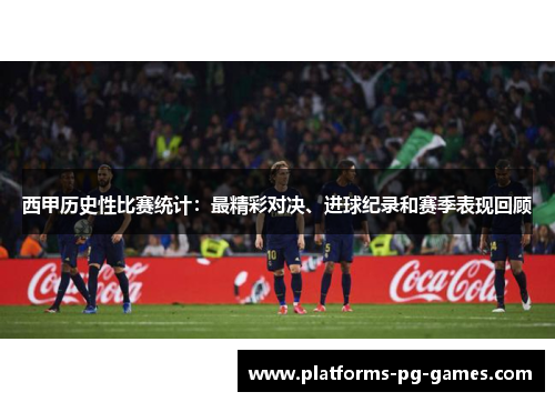 西甲历史性比赛统计：最精彩对决、进球纪录和赛季表现回顾