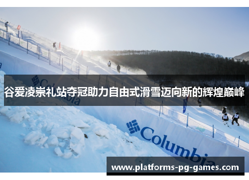 谷爱凌崇礼站夺冠助力自由式滑雪迈向新的辉煌巅峰 谷爱凌崇礼站夺冠助力自由式滑雪迈向新的辉煌巅峰