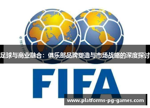 足球与商业融合：俱乐部品牌塑造与市场战略的深度探讨