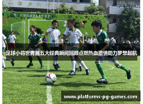 足球小将世青篇五大经典瞬间回顾点燃热血激情助力梦想起航
