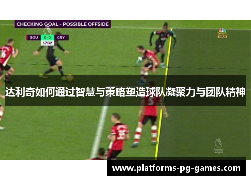 达利奇如何通过智慧与策略塑造球队凝聚力与团队精神 达利奇如何通过智慧与策略塑造球队凝聚力与团队精神