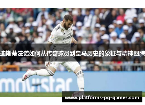 迪斯蒂法诺如何从传奇球员到皇马历史的象征与精神图腾 迪斯蒂法诺如何从传奇球员到皇马历史的象征与精神图腾