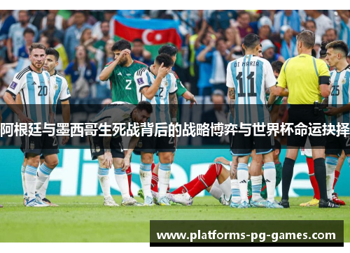 阿根廷与墨西哥生死战背后的战略博弈与世界杯命运抉择 阿根廷与墨西哥生死战背后的战略博弈与世界杯命运抉择