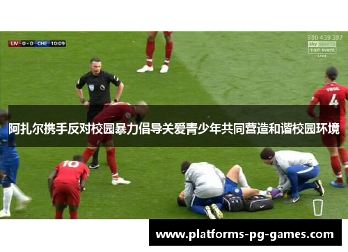 阿扎尔携手反对校园暴力倡导关爱青少年共同营造和谐校园环境 阿扎尔携手反对校园暴力倡导关爱青少年共同营造和谐校园环境