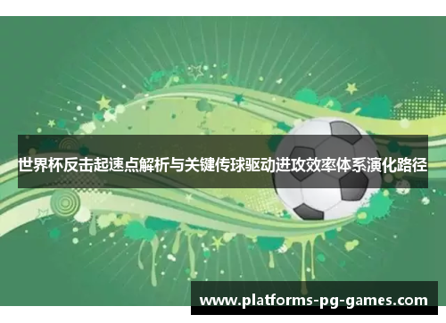 世界杯反击起速点解析与关键传球驱动进攻效率体系演化路径 世界杯反击起速点解析与关键传球驱动进攻效率体系演化路径