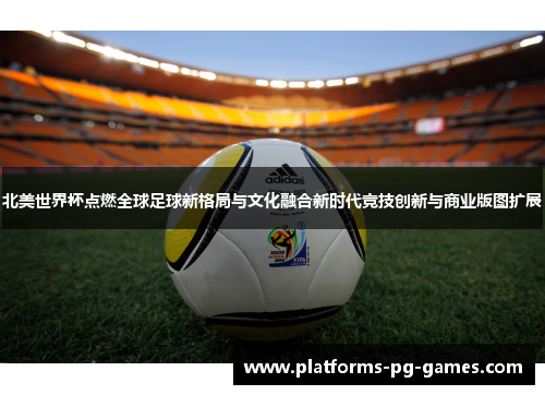 北美世界杯点燃全球足球新格局与文化融合新时代竞技创新与商业版图扩展