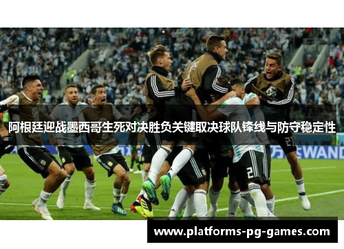 阿根廷迎战墨西哥生死对决胜负关键取决球队锋线与防守稳定性 阿根廷迎战墨西哥生死对决胜负关键取决球队锋线与防守稳定性