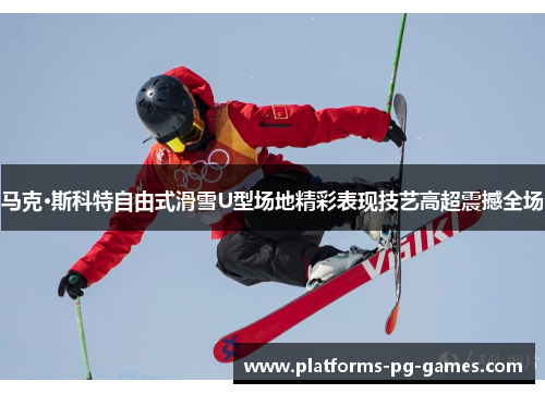 马克·斯科特自由式滑雪U型场地精彩表现技艺高超震撼全场 马克·斯科特自由式滑雪U型场地精彩表现技艺高超震撼全场