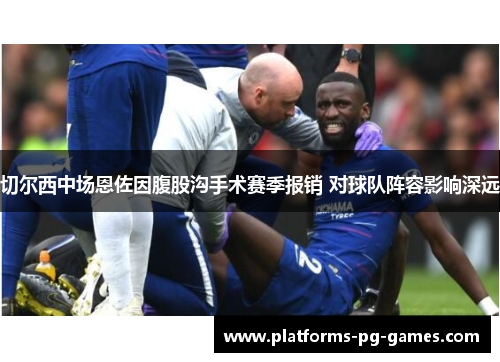 切尔西中场恩佐因腹股沟手术赛季报销 对球队阵容影响深远