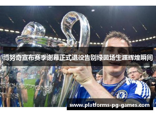 博努奇宣布赛季谢幕正式退役告别绿茵场生涯辉煌瞬间