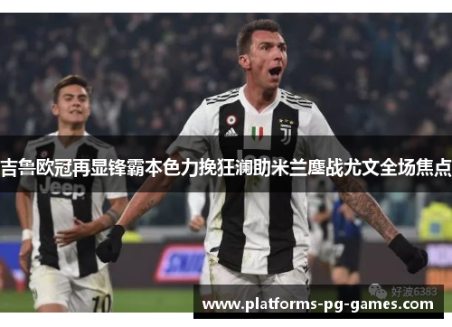吉鲁欧冠再显锋霸本色力挽狂澜助米兰鏖战尤文全场焦点